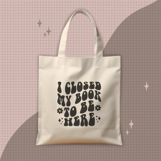 I CLOSED MY BOOK TO BE HERE - TOTE BAG